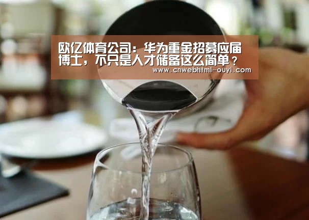 欧亿体育公司：华为重金招募应届博士，不只是人才储备这么简单？