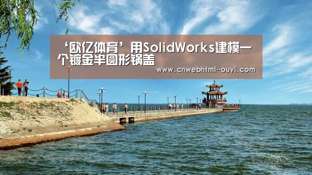 ‘欧亿体育’用SolidWorks建模一个镀金半圆形锅盖