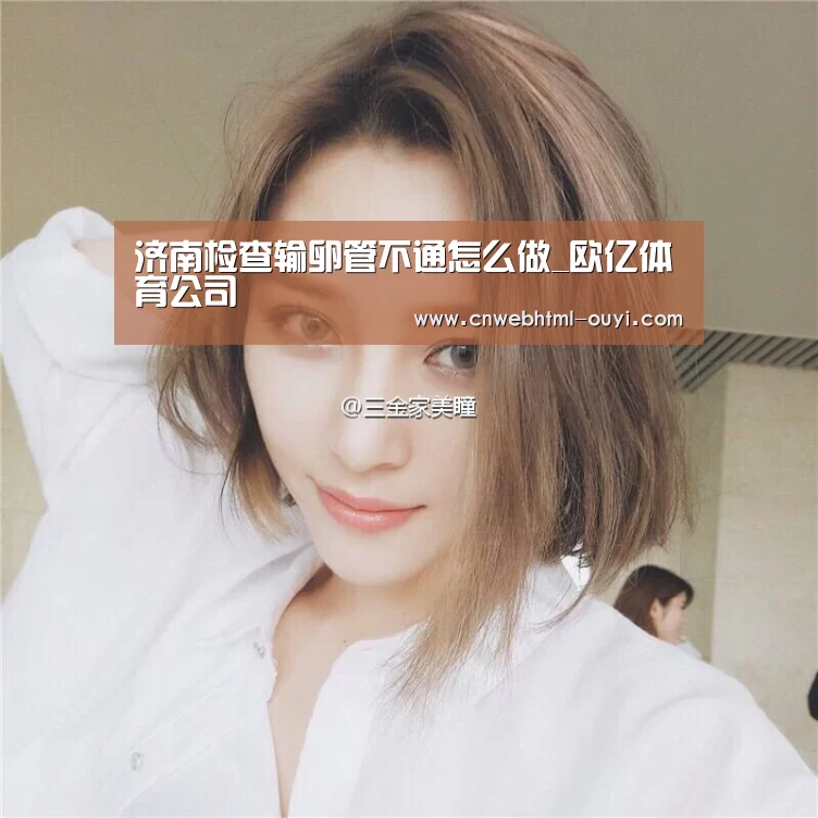 济南检查输卵管不通怎么做_欧亿体育公司(图3) 欧亿体育官网